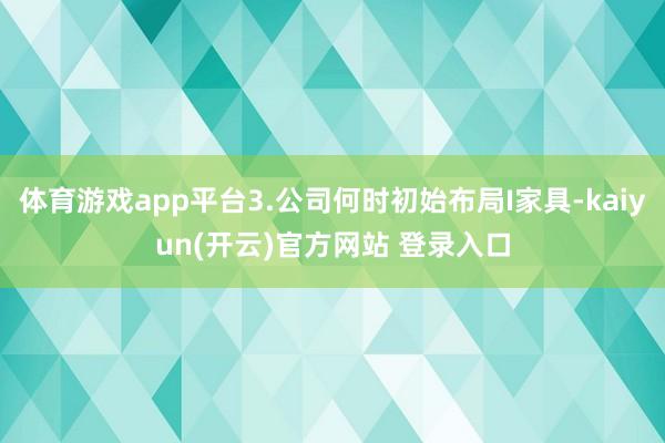 体育游戏app平台3.公司何时初始布局I家具-kaiyun(开云)官方网站 登录入口