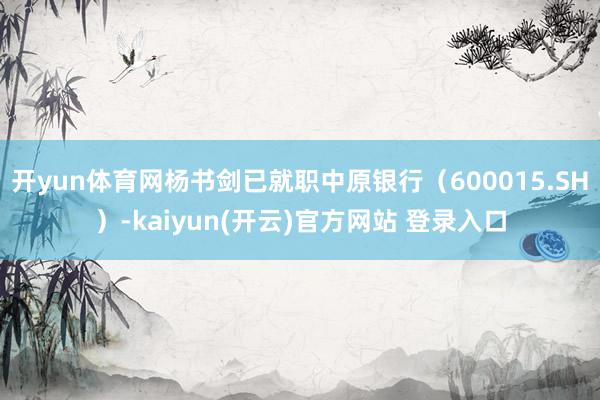 开yun体育网杨书剑已就职中原银行（600015.SH）-kaiyun(开云)官方网站 登录入口