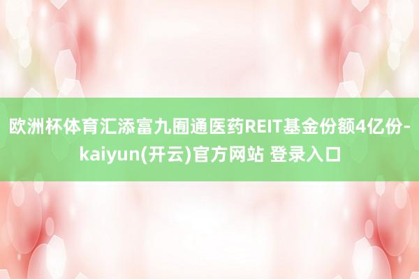 欧洲杯体育　　汇添富九囿通医药REIT基金份额4亿份-kaiyun(开云)官方网站 登录入口