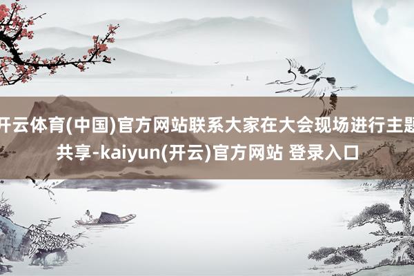 开云体育(中国)官方网站联系大家在大会现场进行主题共享-kaiyun(开云)官方网站 登录入口