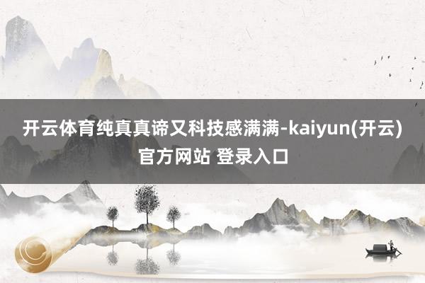 开云体育纯真真谛又科技感满满-kaiyun(开云)官方网站 登录入口