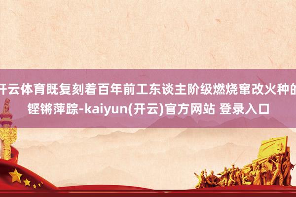 开云体育既复刻着百年前工东谈主阶级燃烧窜改火种的铿锵萍踪-kaiyun(开云)官方网站 登录入口