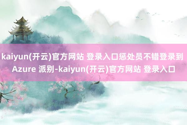 kaiyun(开云)官方网站 登录入口惩处员不错登录到 Azure 派别-kaiyun(开云)官方网站 登录入口