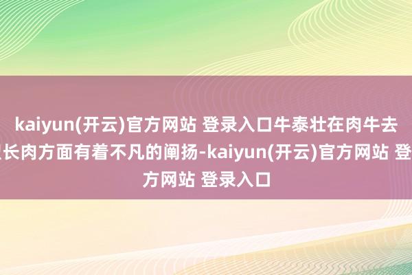 kaiyun(开云)官方网站 登录入口牛泰壮在肉牛去油塑型长肉方面有着不凡的阐扬-kaiyun(开云)官方网站 登录入口