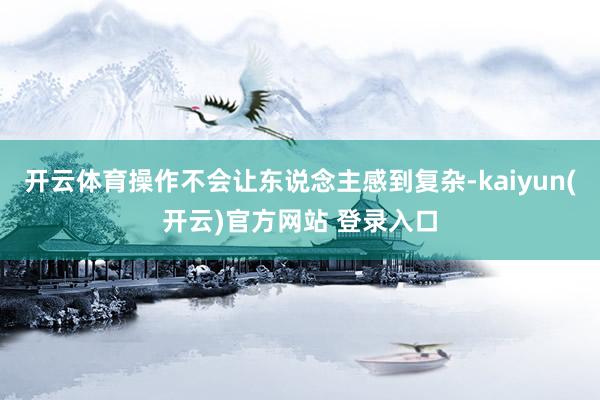 开云体育操作不会让东说念主感到复杂-kaiyun(开云)官方网站 登录入口