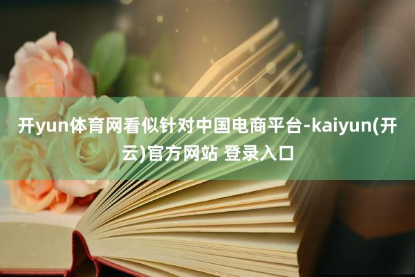 开yun体育网看似针对中国电商平台-kaiyun(开云)官方网站 登录入口