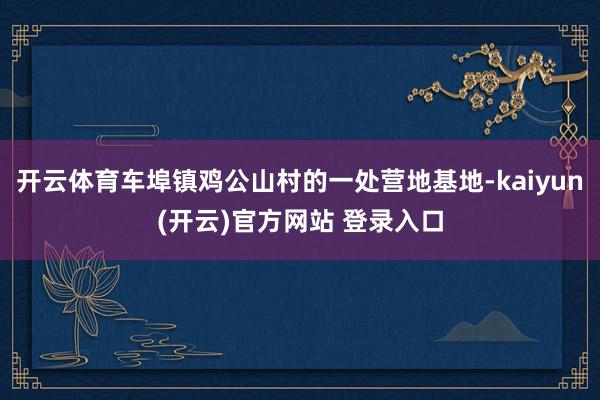 开云体育车埠镇鸡公山村的一处营地基地-kaiyun(开云)官方网站 登录入口