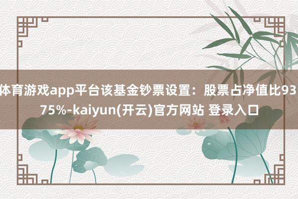 体育游戏app平台该基金钞票设置：股票占净值比93.75%-kaiyun(开云)官方网站 登录入口