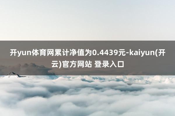 开yun体育网累计净值为0.4439元-kaiyun(开云)官方网站 登录入口