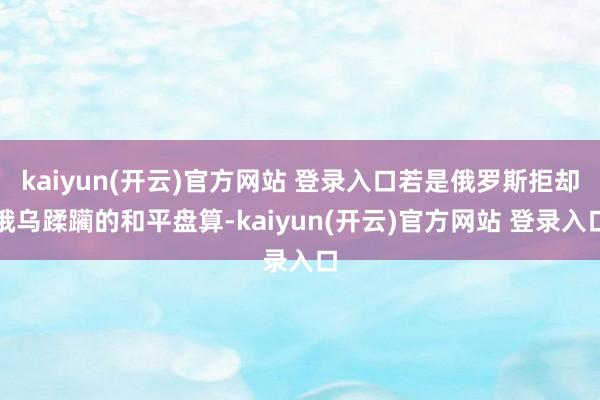 kaiyun(开云)官方网站 登录入口若是俄罗斯拒却俄乌蹂躏的和平盘算-kaiyun(开云)官方网站 登录入口