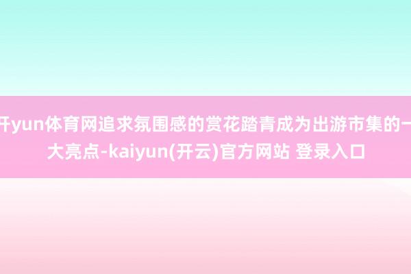 开yun体育网追求氛围感的赏花踏青成为出游市集的一大亮点-kaiyun(开云)官方网站 登录入口