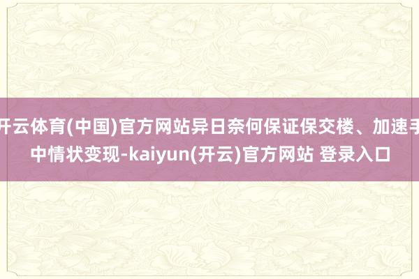 开云体育(中国)官方网站异日奈何保证保交楼、加速手中情状变现-kaiyun(开云)官方网站 登录入口