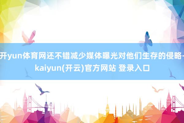 开yun体育网还不错减少媒体曝光对他们生存的侵略-kaiyun(开云)官方网站 登录入口