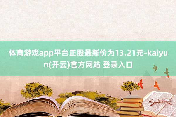 体育游戏app平台正股最新价为13.21元-kaiyun(开云)官方网站 登录入口