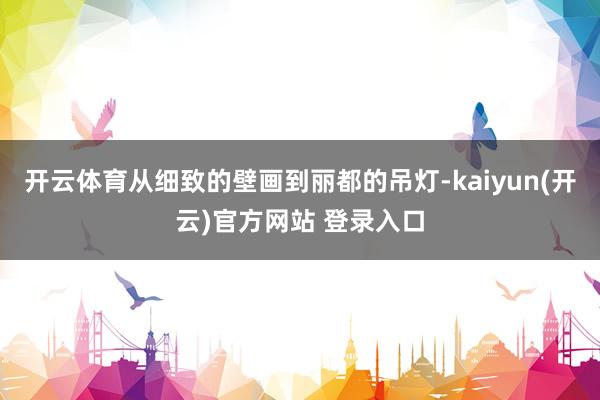 开云体育从细致的壁画到丽都的吊灯-kaiyun(开云)官方网站 登录入口