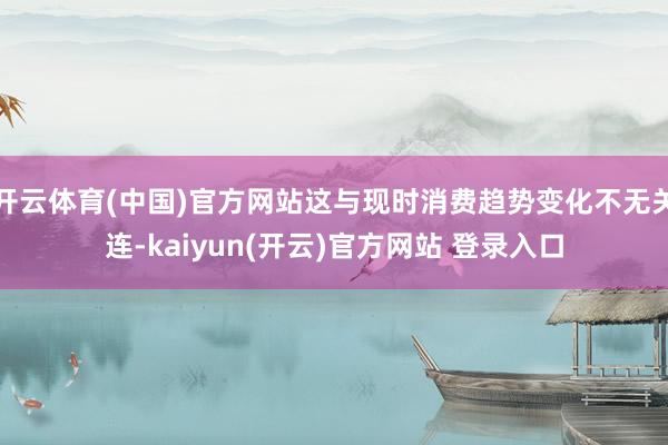 开云体育(中国)官方网站这与现时消费趋势变化不无关连-kaiyun(开云)官方网站 登录入口