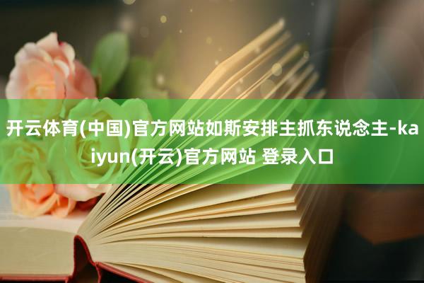 开云体育(中国)官方网站如斯安排主抓东说念主-kaiyun(开云)官方网站 登录入口