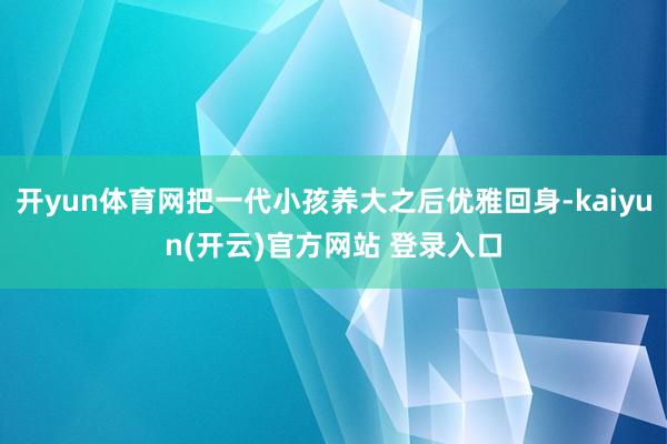 开yun体育网把一代小孩养大之后优雅回身-kaiyun(开云)官方网站 登录入口
