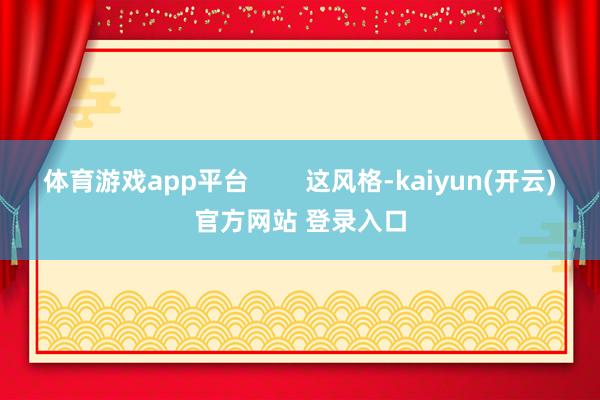 体育游戏app平台        这风格-kaiyun(开云)官方网站 登录入口