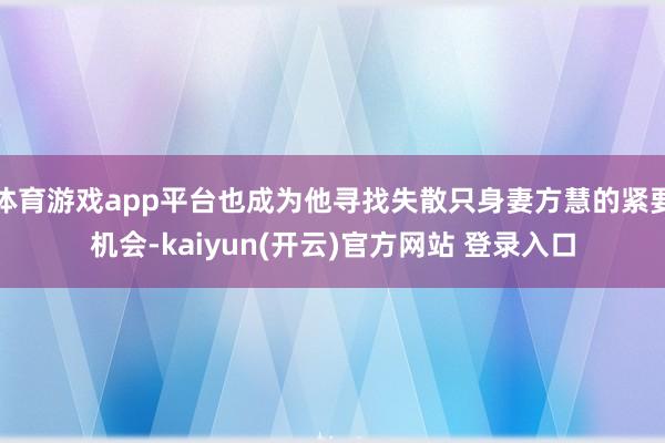 体育游戏app平台也成为他寻找失散只身妻方慧的紧要机会-kaiyun(开云)官方网站 登录入口