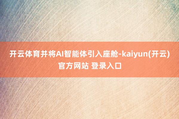 开云体育并将AI智能体引入座舱-kaiyun(开云)官方网站 登录入口