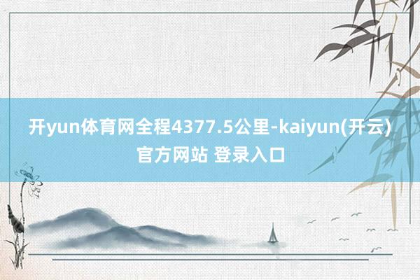 开yun体育网全程4377.5公里-kaiyun(开云)官方网站 登录入口