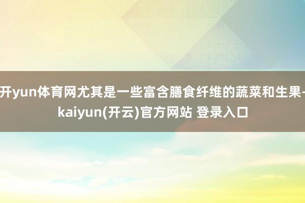 开yun体育网尤其是一些富含膳食纤维的蔬菜和生果-kaiyun(开云)官方网站 登录入口