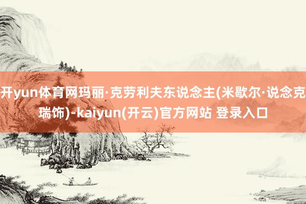 开yun体育网玛丽·克劳利夫东说念主(米歇尔·说念克瑞饰)-kaiyun(开云)官方网站 登录入口