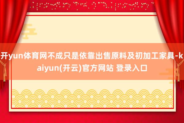 开yun体育网不成只是依靠出售原料及初加工家具-kaiyun(开云)官方网站 登录入口