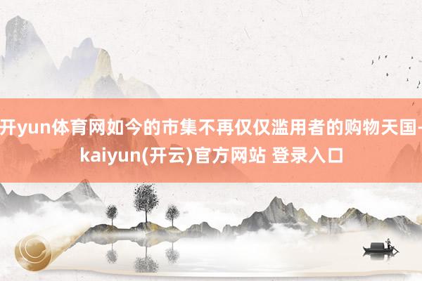 开yun体育网如今的市集不再仅仅滥用者的购物天国-kaiyun(开云)官方网站 登录入口