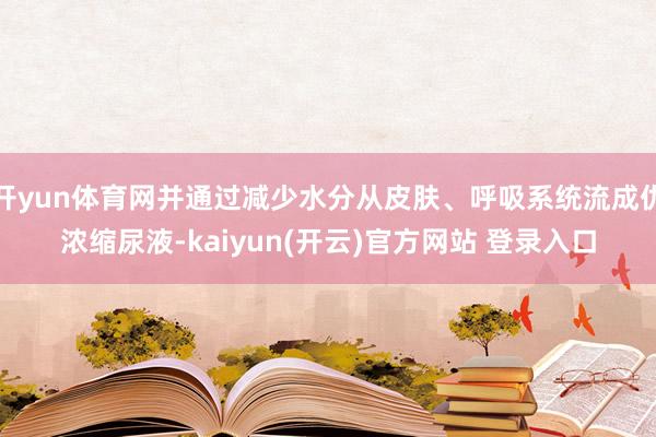 开yun体育网并通过减少水分从皮肤、呼吸系统流成仇浓缩尿液-kaiyun(开云)官方网站 登录入口
