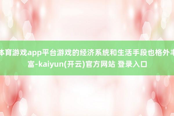 体育游戏app平台游戏的经济系统和生活手段也格外丰富-kaiyun(开云)官方网站 登录入口