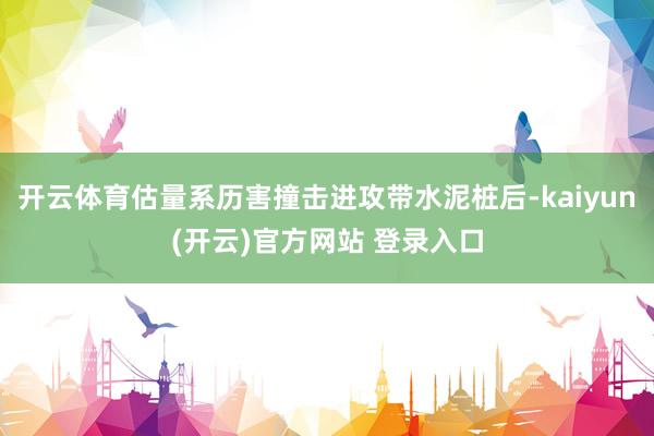 开云体育估量系历害撞击进攻带水泥桩后-kaiyun(开云)官方网站 登录入口