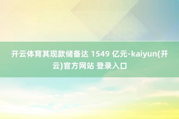开云体育其现款储备达 1549 亿元-kaiyun(开云)官方网站 登录入口
