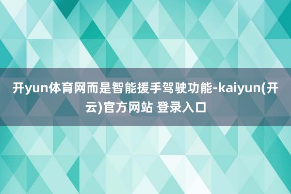 开yun体育网而是智能援手驾驶功能-kaiyun(开云)官方网站 登录入口