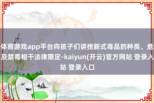 体育游戏app平台向孩子们讲授新式毒品的种类、危害及禁毒相干法律限定-kaiyun(开云)官方网站 登录入口