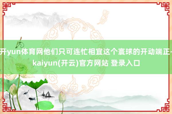 开yun体育网他们只可连忙相宜这个寰球的开动端正-kaiyun(开云)官方网站 登录入口