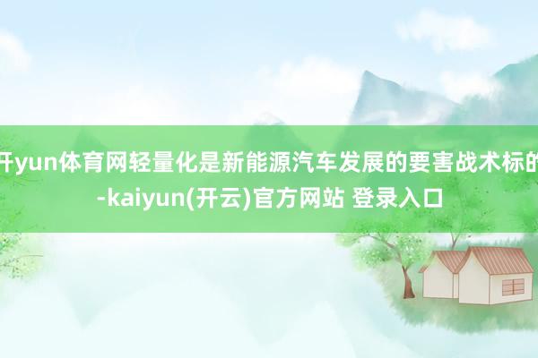 开yun体育网轻量化是新能源汽车发展的要害战术标的-kaiyun(开云)官方网站 登录入口