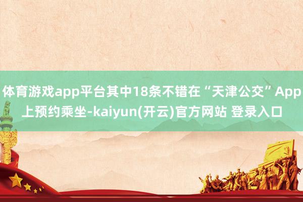 体育游戏app平台其中18条不错在“天津公交”App上预约乘坐-kaiyun(开云)官方网站 登录入口