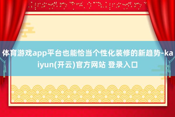 体育游戏app平台也能恰当个性化装修的新趋势-kaiyun(开云)官方网站 登录入口