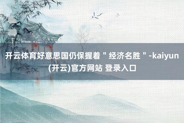 开云体育好意思国仍保握着＂经济名胜＂-kaiyun(开云)官方网站 登录入口