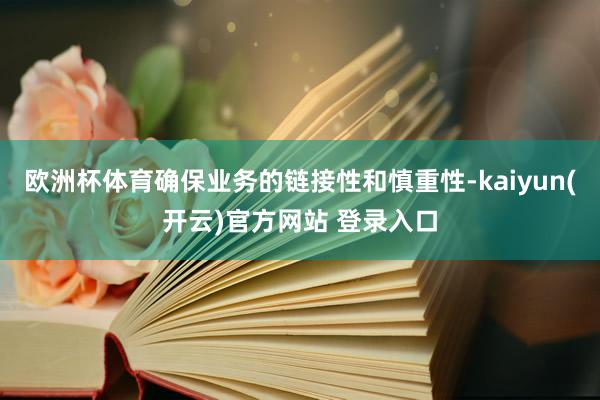 欧洲杯体育确保业务的链接性和慎重性-kaiyun(开云)官方网站 登录入口