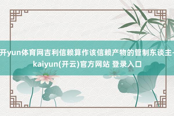 开yun体育网吉利信赖算作该信赖产物的管制东谈主-kaiyun(开云)官方网站 登录入口