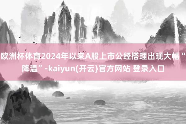 欧洲杯体育2024年以来A股上市公经搭理出现大幅“降温”-kaiyun(开云)官方网站 登录入口