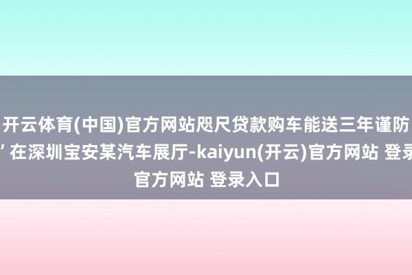 开云体育(中国)官方网站咫尺贷款购车能送三年谨防哦！”在深圳宝安某汽车展厅-kaiyun(开云)官方网站 登录入口