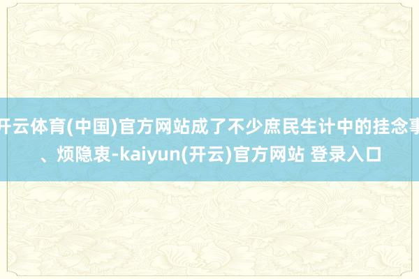 开云体育(中国)官方网站成了不少庶民生计中的挂念事、烦隐衷-kaiyun(开云)官方网站 登录入口