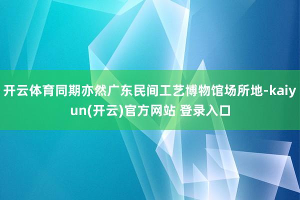 开云体育同期亦然广东民间工艺博物馆场所地-kaiyun(开云)官方网站 登录入口