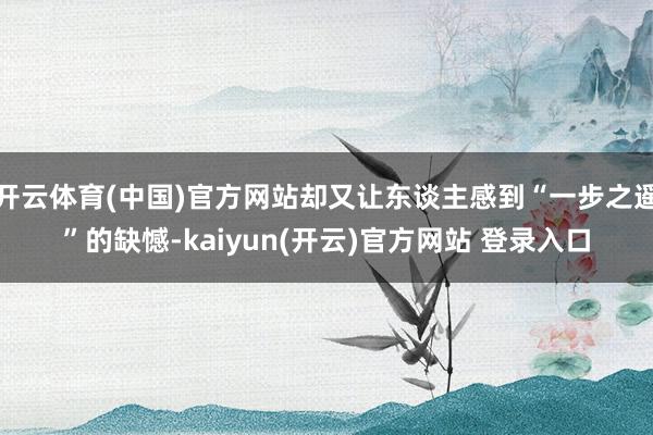 开云体育(中国)官方网站却又让东谈主感到“一步之遥”的缺憾-kaiyun(开云)官方网站 登录入口