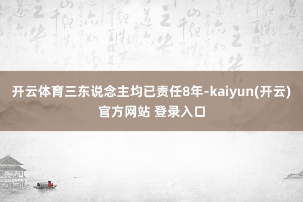 开云体育三东说念主均已责任8年-kaiyun(开云)官方网站 登录入口