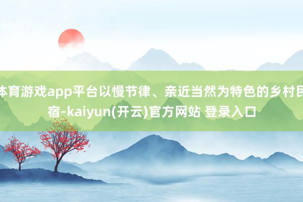 体育游戏app平台以慢节律、亲近当然为特色的乡村民宿-kaiyun(开云)官方网站 登录入口